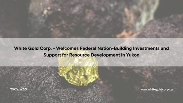 White Gold Corp. (TSX.V: WGO | OTCQX: WHGOF | FRA: 29W) - Welcomes Federal Nation- Building Investments and Support for Resource Development in Yukon