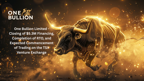 One Bullion Limited - Closing of $5.3M Financing, Completion of RTO, and Expected Commencement of Trading on the TSX Venture Exchange